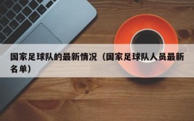 国家足球队的最新情况(国家足球队人员最新名单)