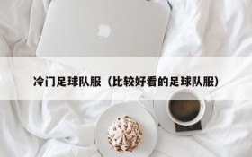 冷门足球队服(比较好看的足球队服)