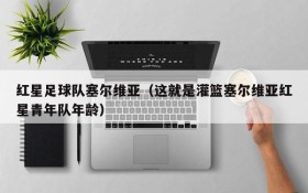 红星足球队塞尔维亚(这就是灌篮塞尔维亚红星青年队年龄)