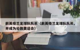 前英格兰足球队队长(前英格兰足球队队长,并成为伦敦奥运会)