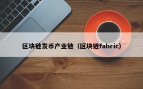 区块链发币产业链(区块链fabric)