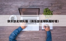 俱乐部足球队服（俱乐部足球队服好看）