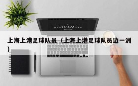 上海上港足球队员(上海上港足球队员边一洲)