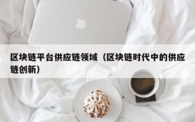 区块链平台供应链领域（区块链时代中的供应链创新）
