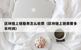 区块链上链服务怎么收费(区块链上链需要多长时间)