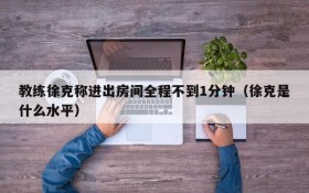 教练徐克称进出房间全程不到1分钟（徐克是什么水平）