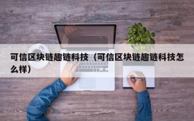 可信区块链趣链科技（可信区块链趣链科技怎么样）