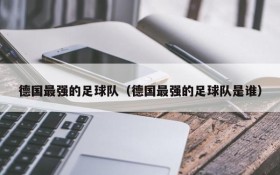 德国最强的足球队(德国最强的足球队是谁)