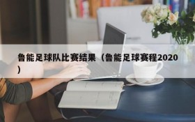 鲁能足球队比赛结果(鲁能足球赛程2020)