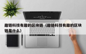 趣链科技有趣的区块链（趣链科技有趣的区块链是什么）