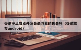 谷歌停止安卓开源会是鸿蒙的机会吗(谷歌放弃android)