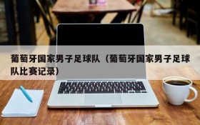 葡萄牙国家男子足球队(葡萄牙国家男子足球队比赛记录)