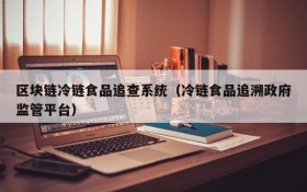 区块链冷链食品追查系统（冷链食品追溯政府监管平台）