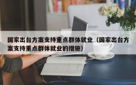 国家出台方案支持重点群体就业(国家出台方案支持重点群体就业的措施)