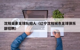 沈阳业余足球队招人(辽宁沈阳城市足球俱乐部招聘)