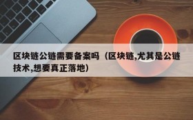 区块链公链需要备案吗（区块链,尤其是公链技术,想要真正落地）
