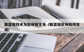 联盟链技术为区块链主导（联盟链区块如何生成）