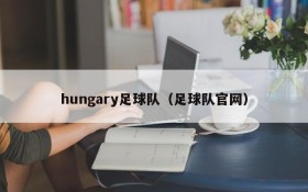 hungary足球队(足球队官网)