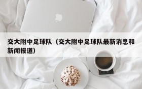 交大附中足球队(交大附中足球队最新消息和新闻报道)