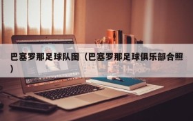 巴塞罗那足球队图(巴塞罗那足球俱乐部合照)