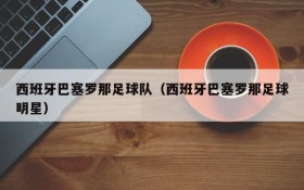 西班牙巴塞罗那足球队(西班牙巴塞罗那足球明星)