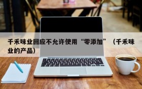 千禾味业回应不允许使用“零添加”(千禾味业的产品)