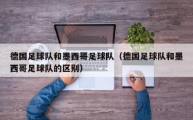 德国足球队和墨西哥足球队(德国足球队和墨西哥足球队的区别)