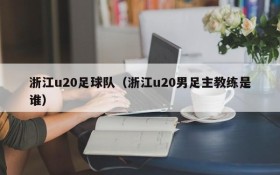 浙江u20足球队(浙江u20男足主教练是谁)