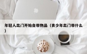 年轻人出门开始自带物品(青少年出门带什么)