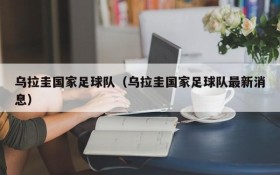 乌拉圭国家足球队(乌拉圭国家足球队最新消息)