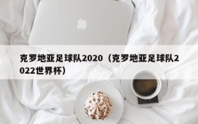 克罗地亚足球队2020(克罗地亚足球队2022世界杯)
