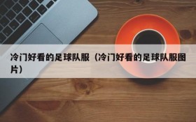 冷门好看的足球队服(冷门好看的足球队服图片)