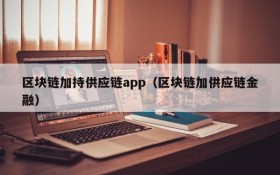 区块链加持供应链app（区块链加供应链金融）