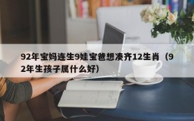 92年宝妈连生9娃宝爸想凑齐12生肖(92年生孩子属什么好)