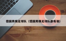 德国男模足球队(德国男模足球队都有谁)