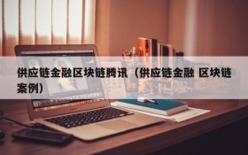 供应链金融区块链腾讯(供应链金融 区块链案例)