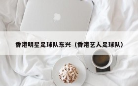 香港明星足球队东兴(香港艺人足球队)
