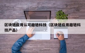 区块链应用认可趣链科技（区块链应用趣链科技产品）