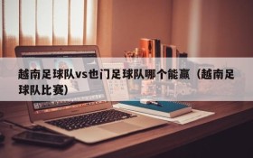 越南足球队vs也门足球队哪个能赢(越南足球队比赛)