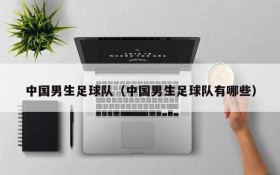 中国男生足球队(中国男生足球队有哪些)