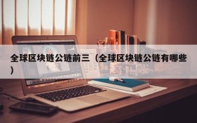 全球区块链公链前三(全球区块链公链有哪些)