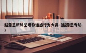 赵露思新综艺堪称迷惑行为大赏(赵露思专访)