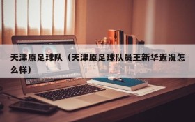 天津原足球队(天津原足球队员王新华近况怎么样)