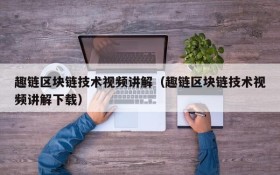 趣链区块链技术视频讲解(趣链区块链技术视频讲解下载)