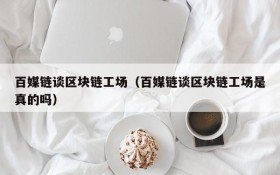百媒链谈区块链工场（百媒链谈区块链工场是真的吗）