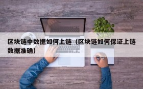 区块链中数据如何上链(区块链如何保证上链数据准确)