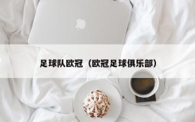 足球队欧冠(欧冠足球俱乐部)