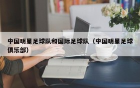 中国明星足球队和国际足球队(中国明星足球俱乐部)