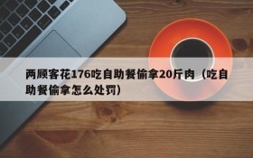 两顾客花176吃自助餐偷拿20斤肉(吃自助餐偷拿怎么处罚)