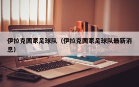 伊拉克国家足球队(伊拉克国家足球队最新消息)